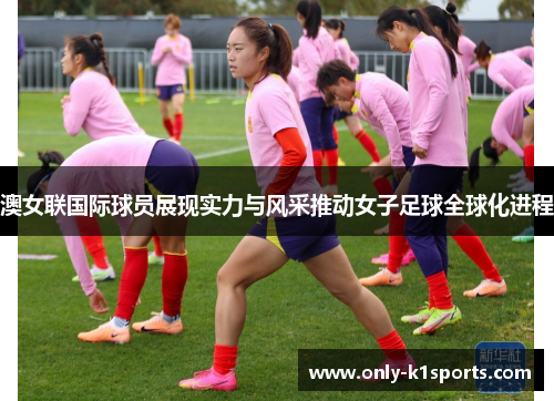 澳女联国际球员展现实力与风采推动女子足球全球化进程