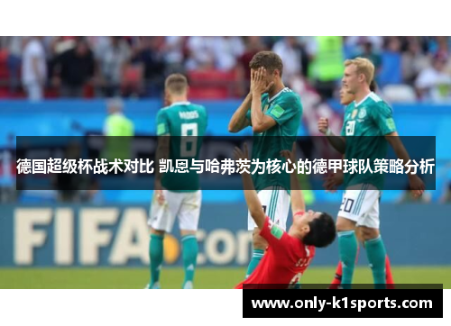 德国超级杯战术对比 凯恩与哈弗茨为核心的德甲球队策略分析
