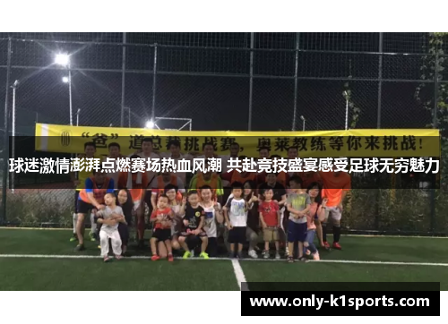 球迷激情澎湃点燃赛场热血风潮 共赴竞技盛宴感受足球无穷魅力