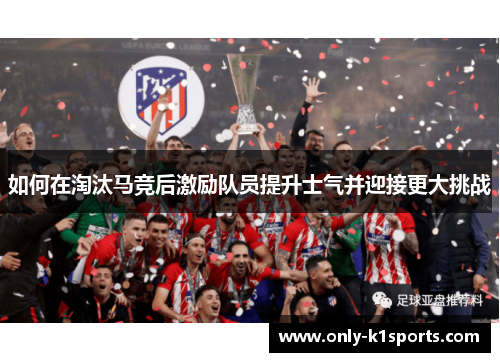 如何在淘汰马竞后激励队员提升士气并迎接更大挑战