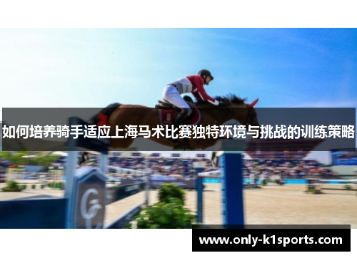 如何培养骑手适应上海马术比赛独特环境与挑战的训练策略