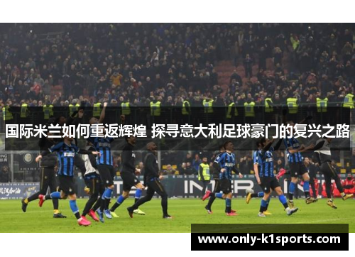 国际米兰如何重返辉煌 探寻意大利足球豪门的复兴之路