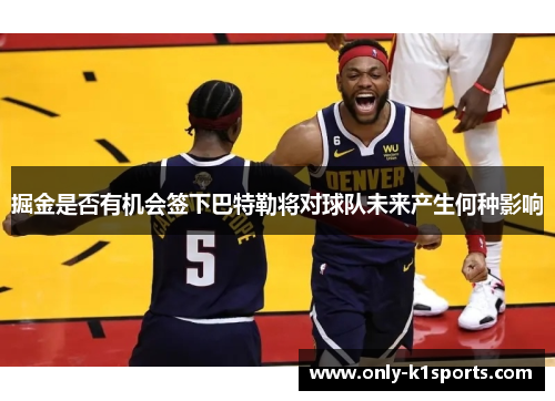 掘金是否有机会签下巴特勒将对球队未来产生何种影响