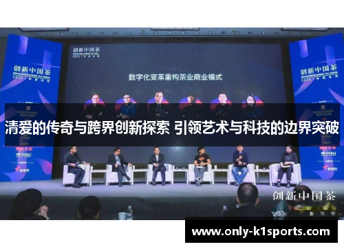 清爱的传奇与跨界创新探索 引领艺术与科技的边界突破