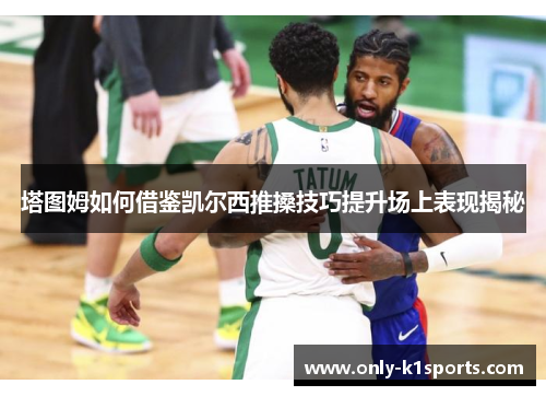 塔图姆如何借鉴凯尔西推搡技巧提升场上表现揭秘