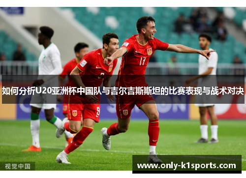 如何分析U20亚洲杯中国队与吉尔吉斯斯坦的比赛表现与战术对决
