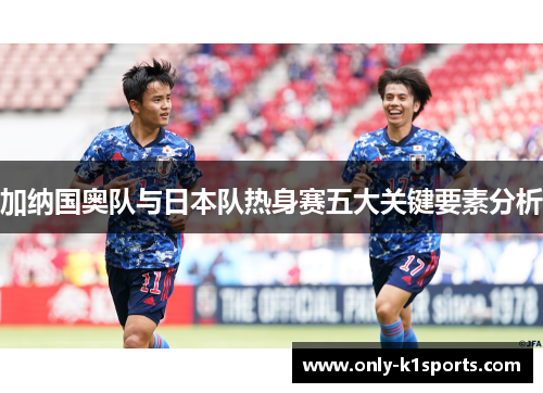加纳国奥队与日本队热身赛五大关键要素分析