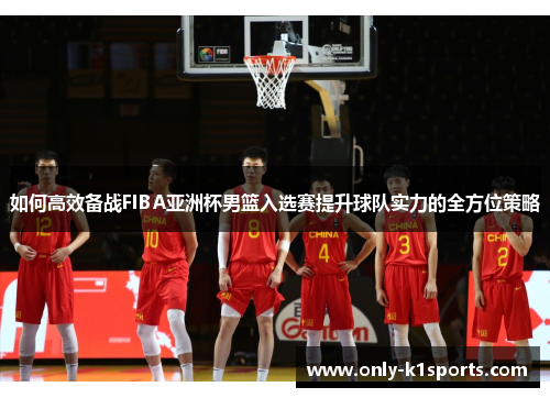 如何高效备战FIBA亚洲杯男篮入选赛提升球队实力的全方位策略