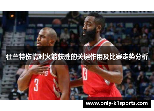 杜兰特伤情对火箭获胜的关键作用及比赛走势分析