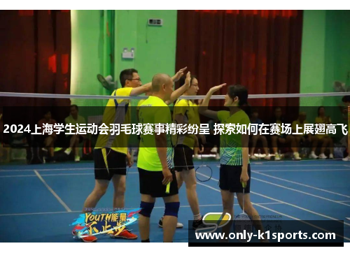 2024上海学生运动会羽毛球赛事精彩纷呈 探索如何在赛场上展翅高飞
