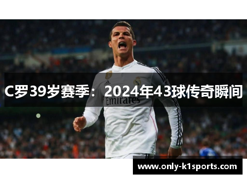 C罗39岁赛季：2024年43球传奇瞬间