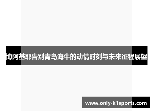 博阿基耶告别青岛海牛的动情时刻与未来征程展望