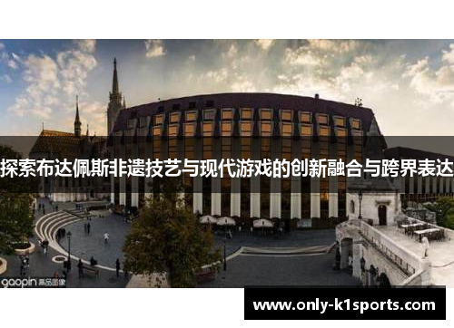 探索布达佩斯非遗技艺与现代游戏的创新融合与跨界表达