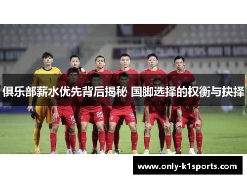 俱乐部薪水优先背后揭秘 国脚选择的权衡与抉择