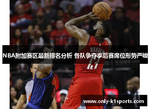 NBA附加赛区最新排名分析 各队争夺季后赛席位形势严峻