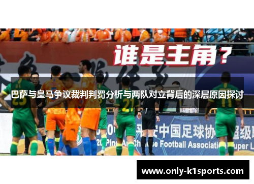 巴萨与皇马争议裁判判罚分析与两队对立背后的深层原因探讨