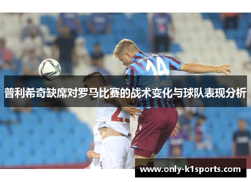 普利希奇缺席对罗马比赛的战术变化与球队表现分析