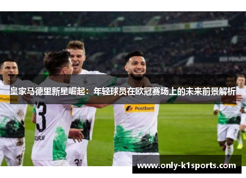 皇家马德里新星崛起：年轻球员在欧冠赛场上的未来前景解析