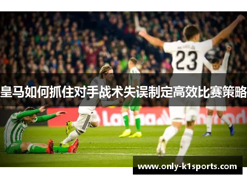 皇马如何抓住对手战术失误制定高效比赛策略