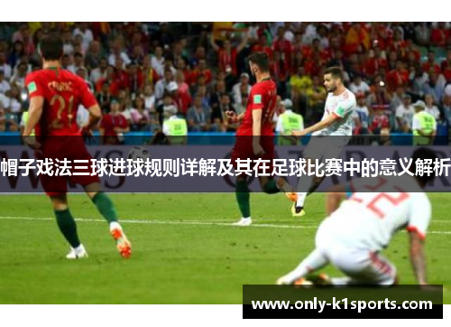 帽子戏法三球进球规则详解及其在足球比赛中的意义解析