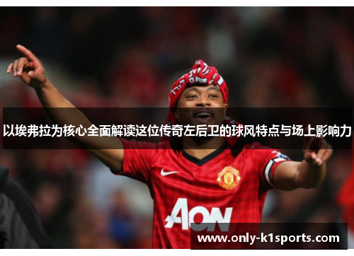 以埃弗拉为核心全面解读这位传奇左后卫的球风特点与场上影响力