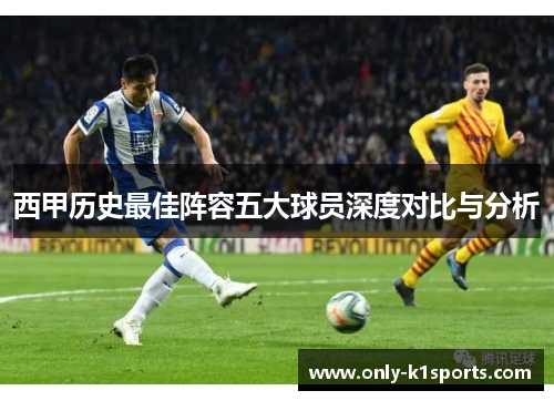 西甲历史最佳阵容五大球员深度对比与分析 西甲历史最佳阵容五大球员深度对比与分析
