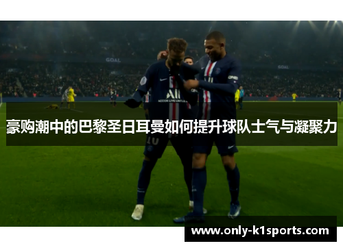 豪购潮中的巴黎圣日耳曼如何提升球队士气与凝聚力 豪购潮中的巴黎圣日耳曼如何提升球队士气与凝聚力