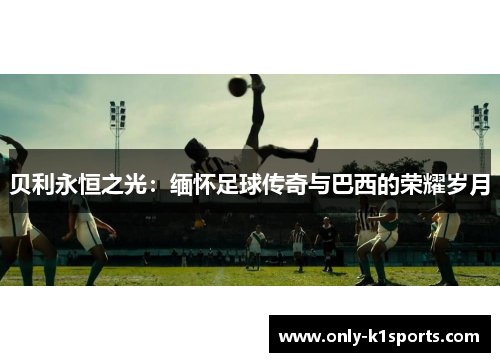 贝利永恒之光:缅怀足球传奇与巴西的荣耀岁月 贝利永恒之光:缅怀足球传奇与巴西的荣耀岁月