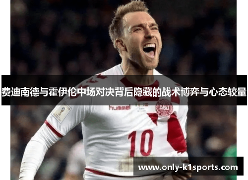 费迪南德与霍伊伦中场对决背后隐藏的战术博弈与心态较量 费迪南德与霍伊伦中场对决背后隐藏的战术博弈与心态较量