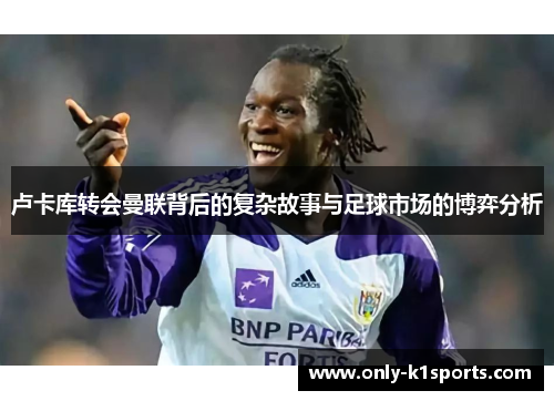 卢卡库转会曼联背后的复杂故事与足球市场的博弈分析 卢卡库转会曼联背后的复杂故事与足球市场的博弈分析