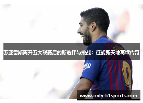 苏亚雷斯离开五大联赛后的新选择与挑战：征战新天地再续传奇