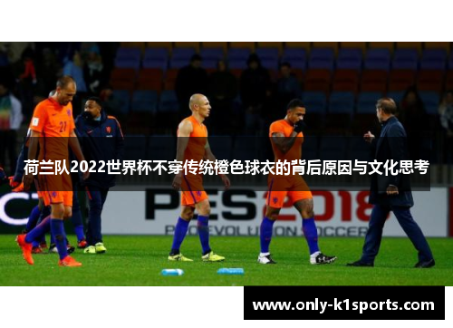 荷兰队2022世界杯不穿传统橙色球衣的背后原因与文化思考 荷兰队2022世界杯不穿传统橙色球衣的背后原因与文化思考