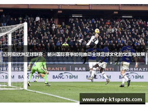 迈阿密欧洲足球联赛：新兴国际赛事如何推动全球足球文化的交流与发展