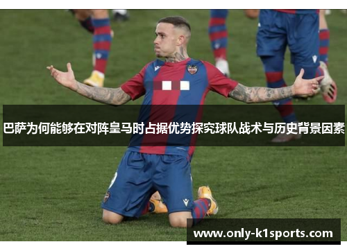 巴萨为何能够在对阵皇马时占据优势探究球队战术与历史背景因素