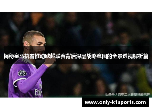 揭秘皇马执着推动欧超联赛背后深层战略意图的全景透视解析篇