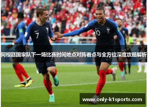 阿根廷国家队下一场比赛时间地点对阵看点与全方位深度攻略解析
