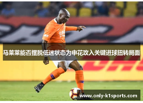 马莱莱能否摆脱低迷状态为申花攻入关键进球扭转局面