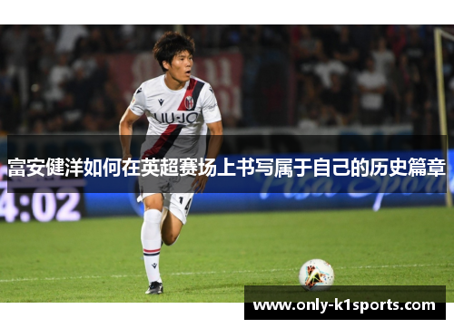 富安健洋如何在英超赛场上书写属于自己的历史篇章