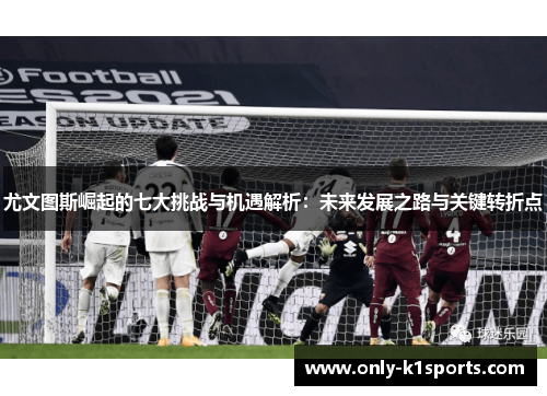 尤文图斯崛起的七大挑战与机遇解析：未来发展之路与关键转折点